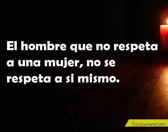 El Hombre Que No Respeta A Una Mujer No Se Frases